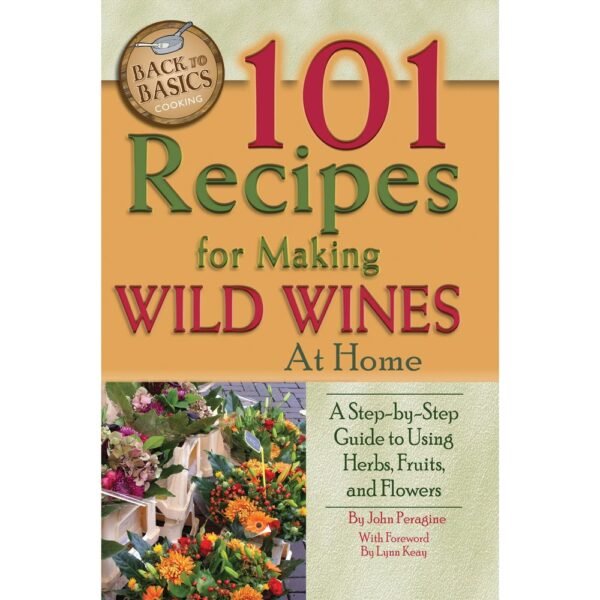 101 Recipes for Making Wild Wines at Home: A Step-by-Step Guide to Using Herbs. Fruits & Flowers